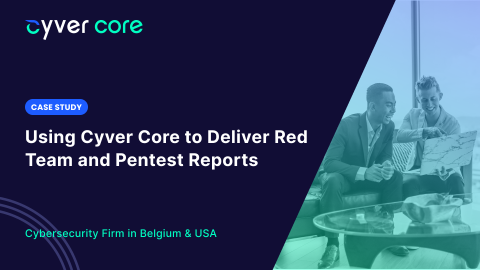 Case Study: Using Cyver Core to Deliver Red Team and Pentest Reports 